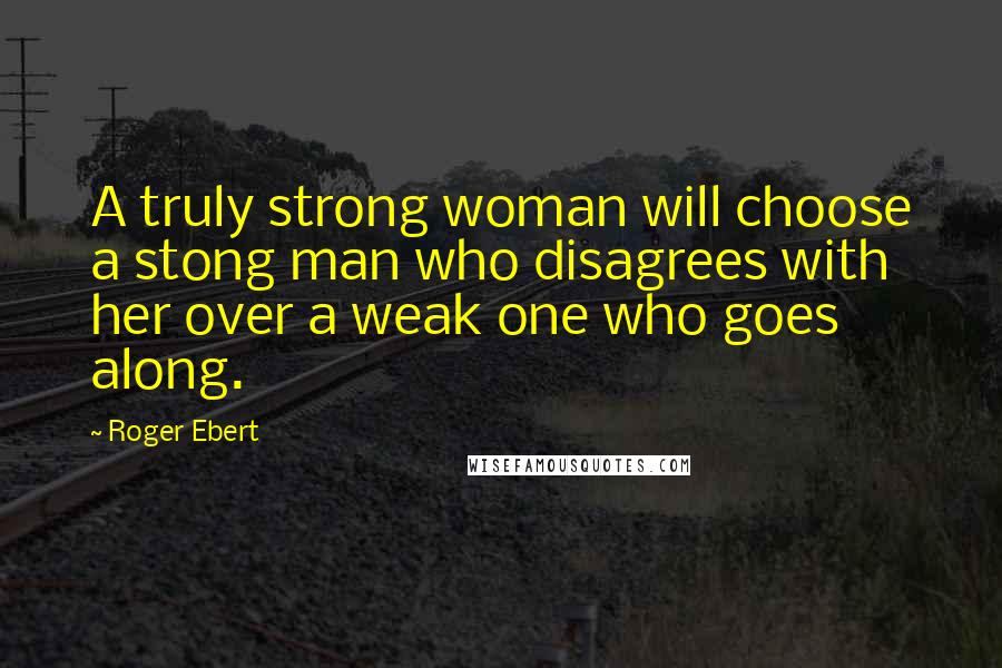 Roger Ebert Quotes: A truly strong woman will choose a stong man who disagrees with her over a weak one who goes along.