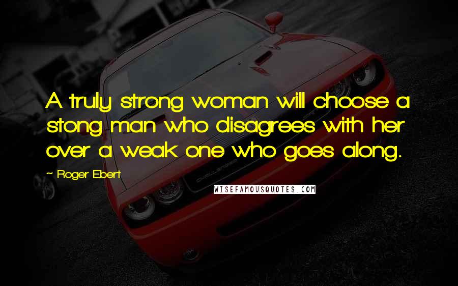 Roger Ebert Quotes: A truly strong woman will choose a stong man who disagrees with her over a weak one who goes along.