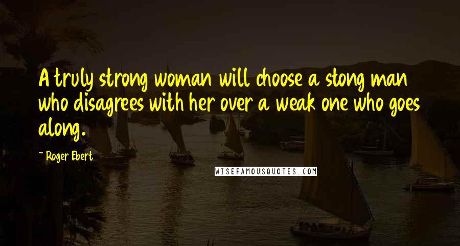 Roger Ebert Quotes: A truly strong woman will choose a stong man who disagrees with her over a weak one who goes along.