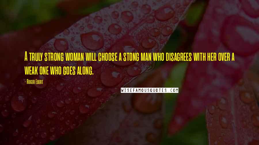 Roger Ebert Quotes: A truly strong woman will choose a stong man who disagrees with her over a weak one who goes along.