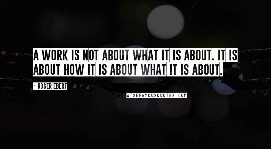 Roger Ebert Quotes: A work is not about what it is about. It is about how it is about what it is about.