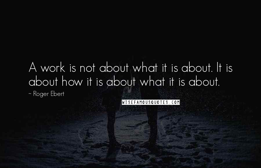 Roger Ebert Quotes: A work is not about what it is about. It is about how it is about what it is about.