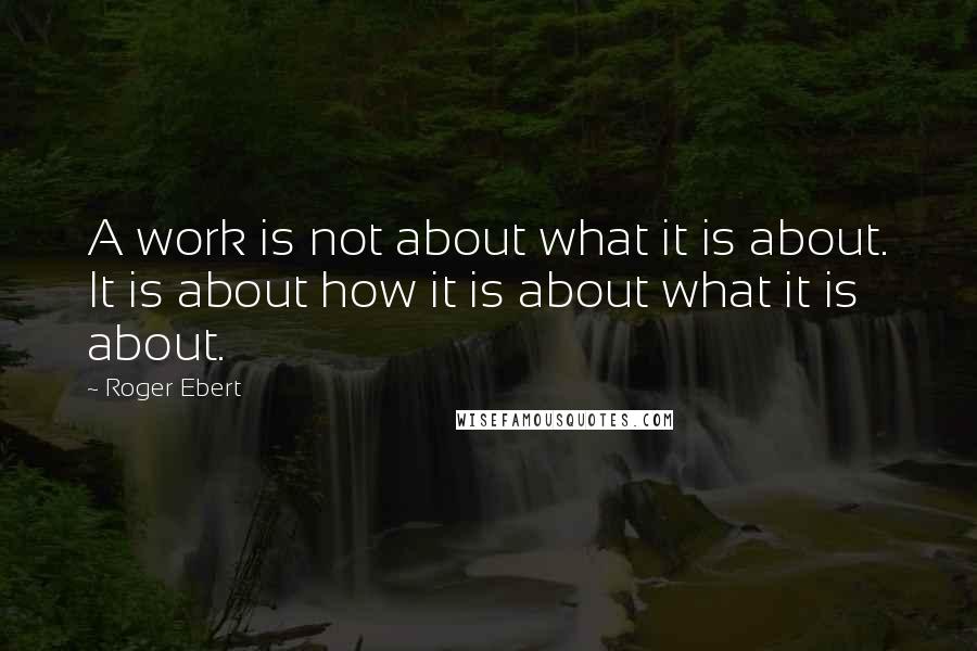 Roger Ebert Quotes: A work is not about what it is about. It is about how it is about what it is about.