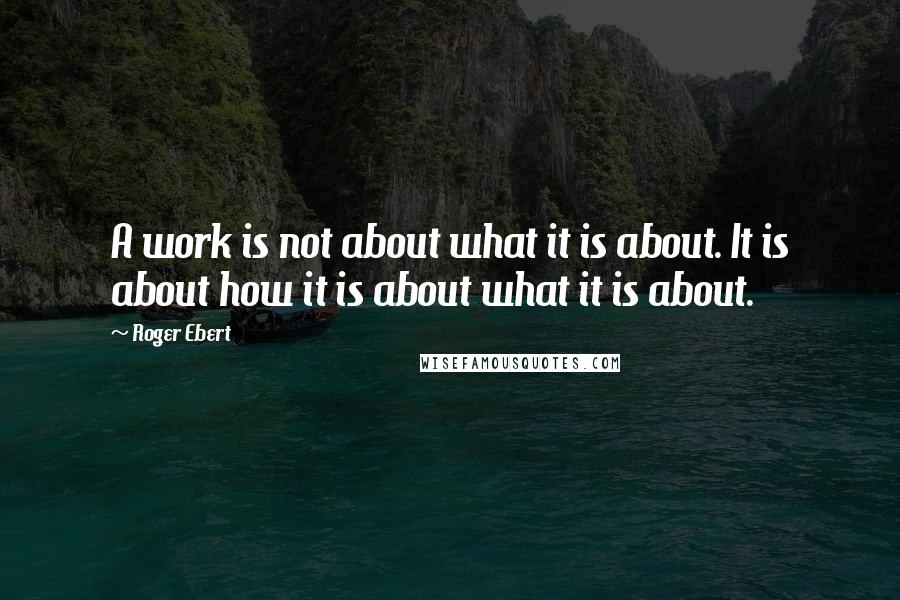 Roger Ebert Quotes: A work is not about what it is about. It is about how it is about what it is about.
