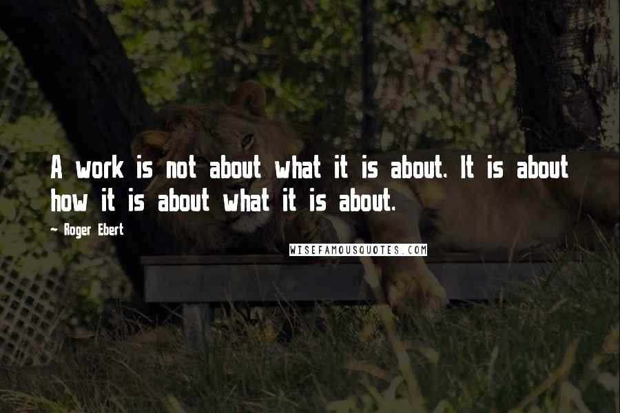 Roger Ebert Quotes: A work is not about what it is about. It is about how it is about what it is about.