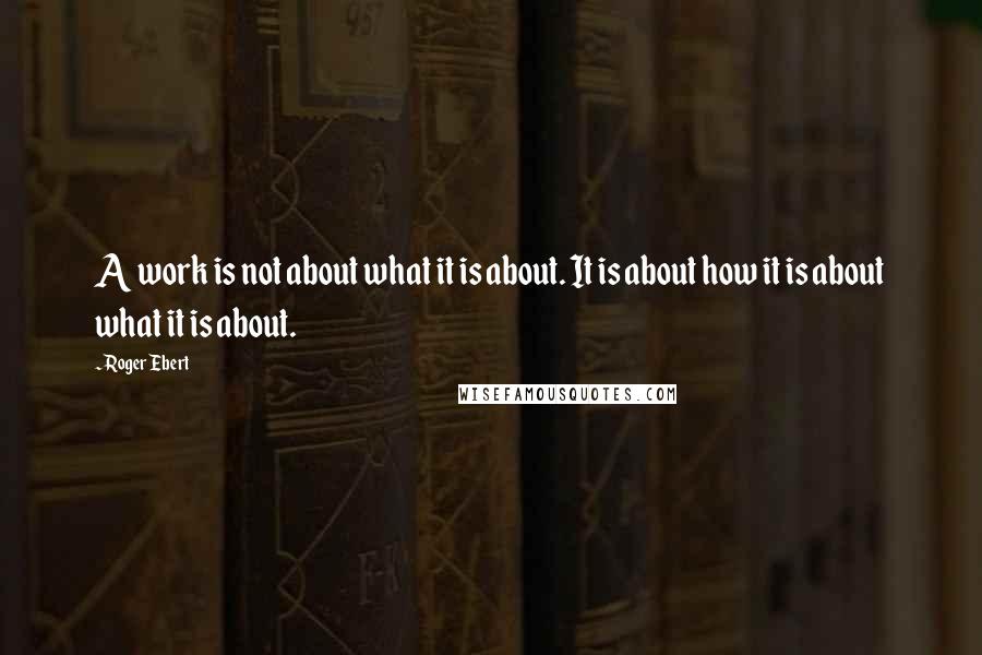 Roger Ebert Quotes: A work is not about what it is about. It is about how it is about what it is about.