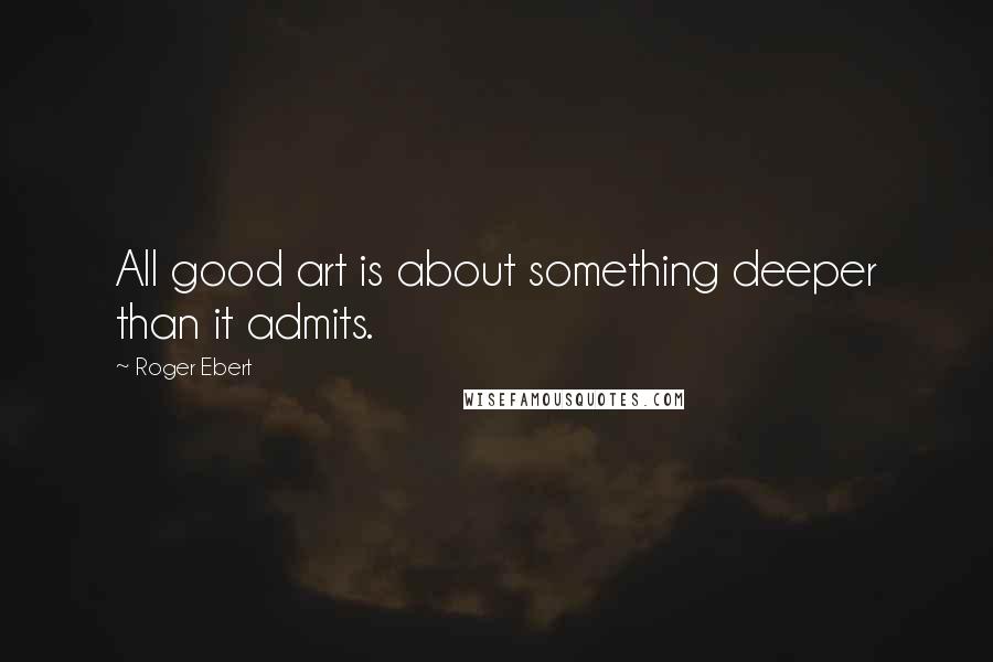 Roger Ebert Quotes: All good art is about something deeper than it admits.