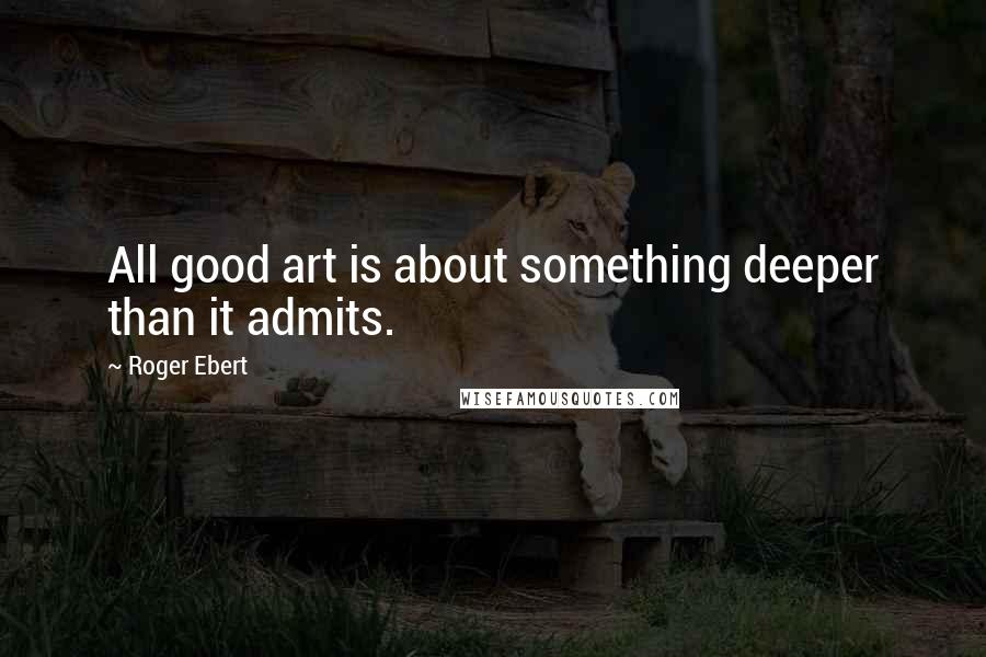 Roger Ebert Quotes: All good art is about something deeper than it admits.