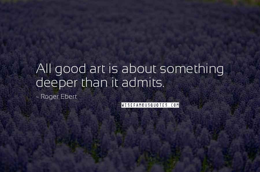 Roger Ebert Quotes: All good art is about something deeper than it admits.