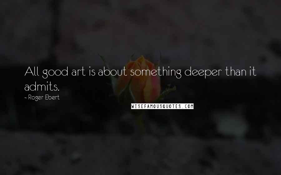 Roger Ebert Quotes: All good art is about something deeper than it admits.