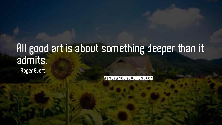 Roger Ebert Quotes: All good art is about something deeper than it admits.