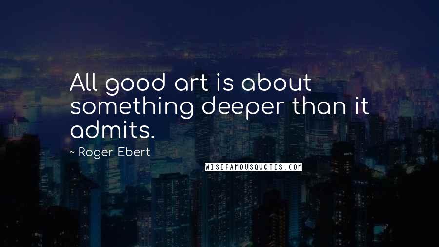 Roger Ebert Quotes: All good art is about something deeper than it admits.