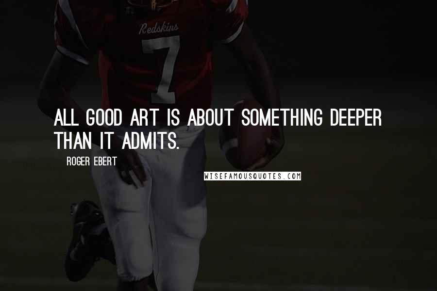 Roger Ebert Quotes: All good art is about something deeper than it admits.