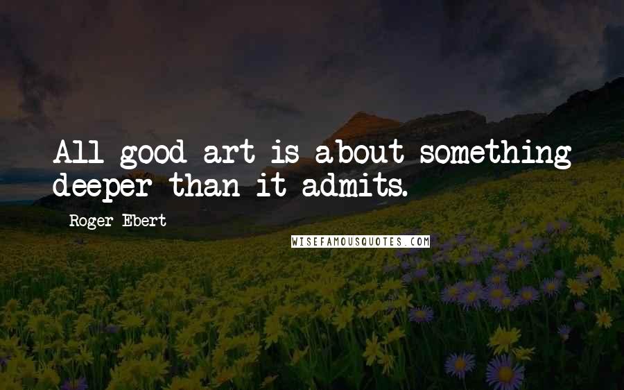 Roger Ebert Quotes: All good art is about something deeper than it admits.