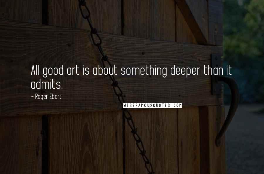 Roger Ebert Quotes: All good art is about something deeper than it admits.