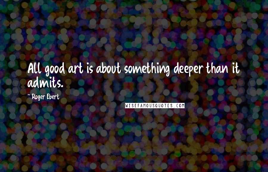 Roger Ebert Quotes: All good art is about something deeper than it admits.