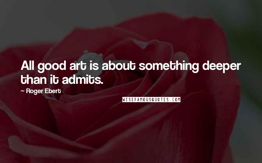 Roger Ebert Quotes: All good art is about something deeper than it admits.