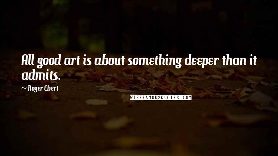 Roger Ebert Quotes: All good art is about something deeper than it admits.