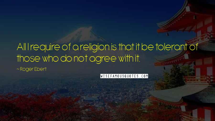 Roger Ebert Quotes: All I require of a religion is that it be tolerant of those who do not agree with it.