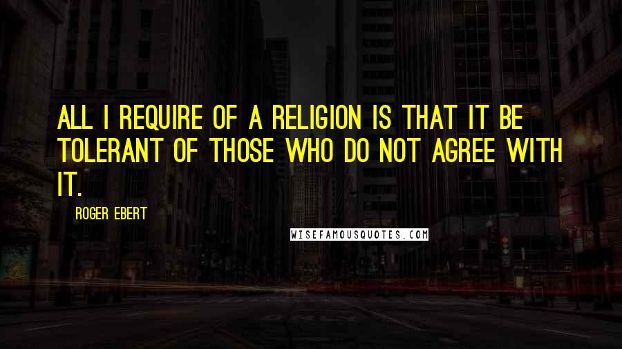 Roger Ebert Quotes: All I require of a religion is that it be tolerant of those who do not agree with it.