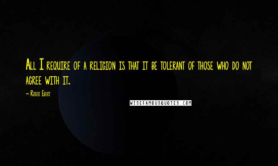 Roger Ebert Quotes: All I require of a religion is that it be tolerant of those who do not agree with it.