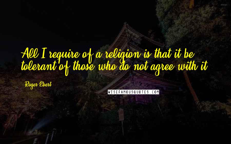 Roger Ebert Quotes: All I require of a religion is that it be tolerant of those who do not agree with it.