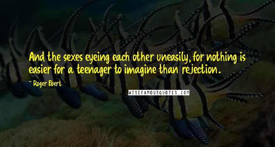 Roger Ebert Quotes: And the sexes eyeing each other uneasily, for nothing is easier for a teenager to imagine than rejection.