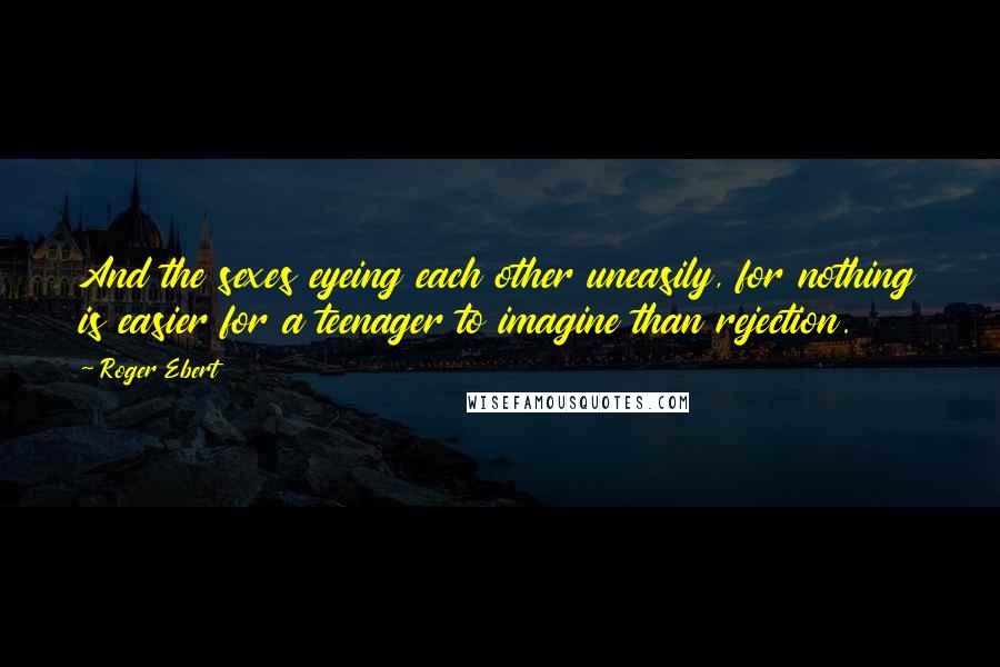 Roger Ebert Quotes: And the sexes eyeing each other uneasily, for nothing is easier for a teenager to imagine than rejection.