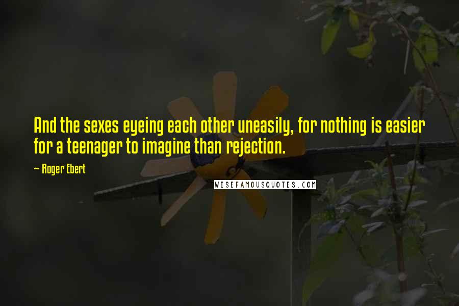 Roger Ebert Quotes: And the sexes eyeing each other uneasily, for nothing is easier for a teenager to imagine than rejection.