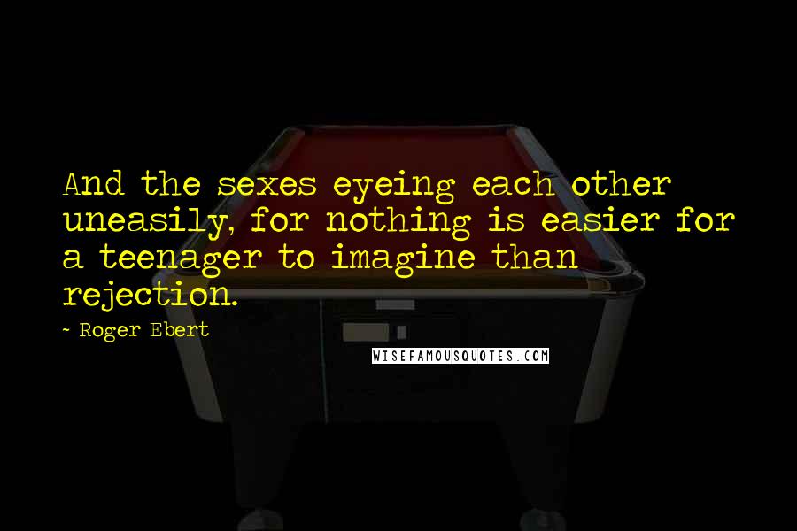 Roger Ebert Quotes: And the sexes eyeing each other uneasily, for nothing is easier for a teenager to imagine than rejection.