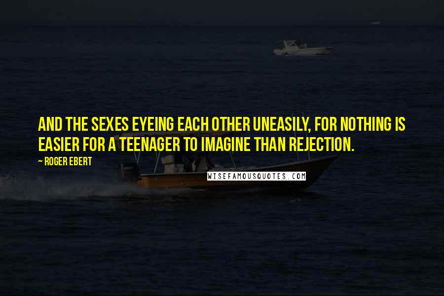 Roger Ebert Quotes: And the sexes eyeing each other uneasily, for nothing is easier for a teenager to imagine than rejection.