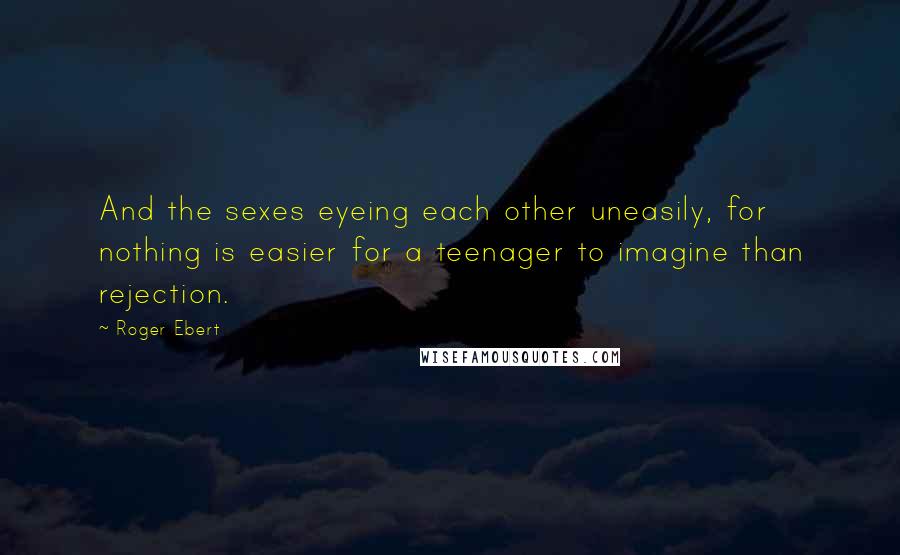 Roger Ebert Quotes: And the sexes eyeing each other uneasily, for nothing is easier for a teenager to imagine than rejection.