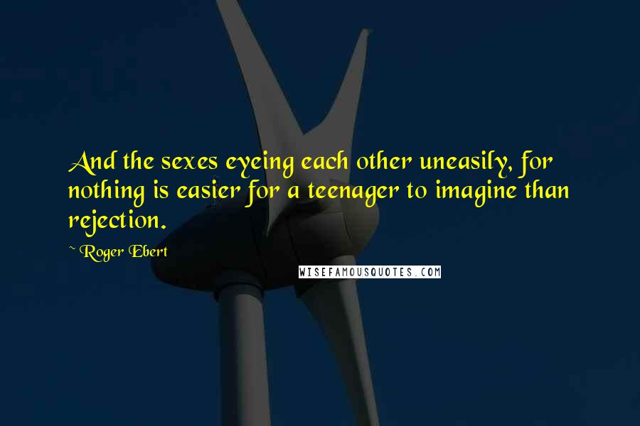 Roger Ebert Quotes: And the sexes eyeing each other uneasily, for nothing is easier for a teenager to imagine than rejection.