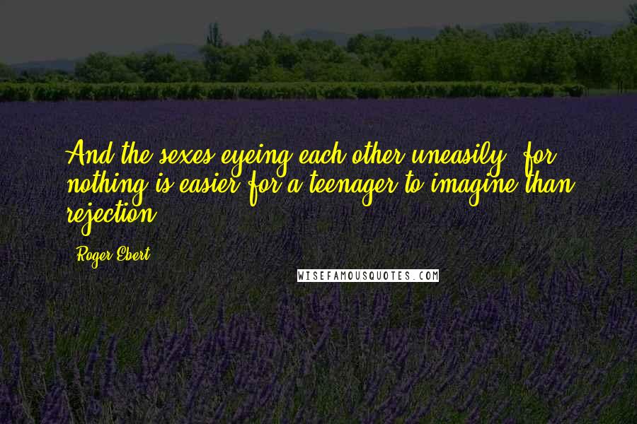 Roger Ebert Quotes: And the sexes eyeing each other uneasily, for nothing is easier for a teenager to imagine than rejection.