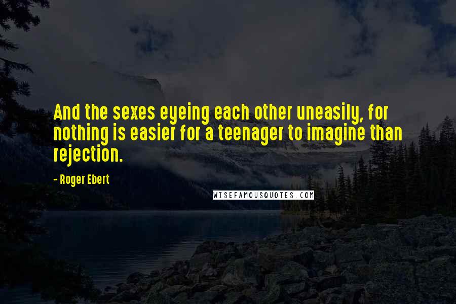 Roger Ebert Quotes: And the sexes eyeing each other uneasily, for nothing is easier for a teenager to imagine than rejection.