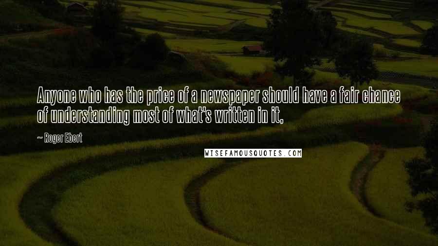 Roger Ebert Quotes: Anyone who has the price of a newspaper should have a fair chance of understanding most of what's written in it,