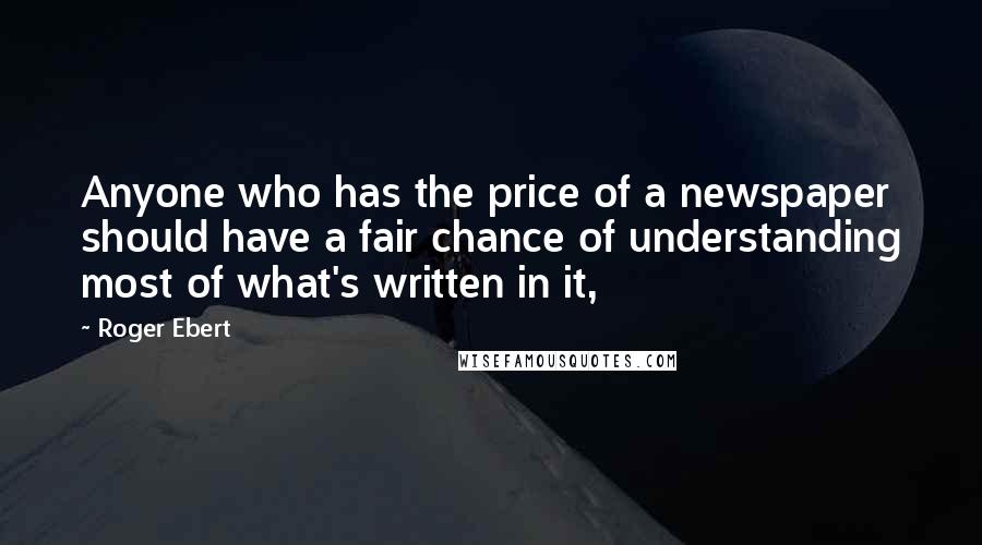 Roger Ebert Quotes: Anyone who has the price of a newspaper should have a fair chance of understanding most of what's written in it,