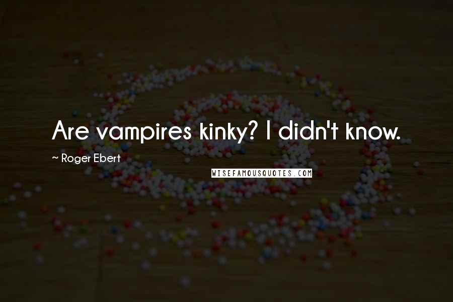 Roger Ebert Quotes: Are vampires kinky? I didn't know.