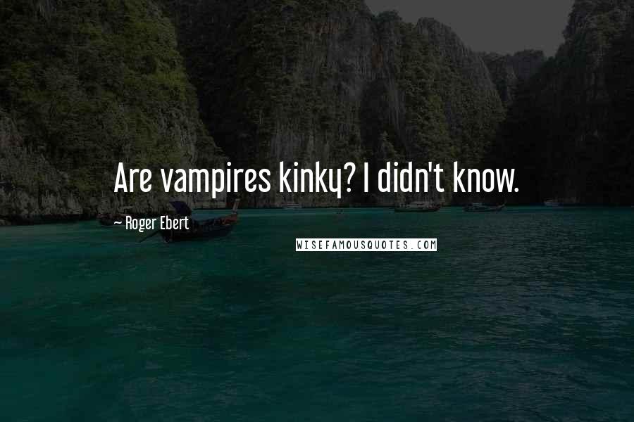 Roger Ebert Quotes: Are vampires kinky? I didn't know.