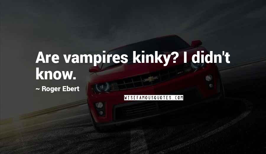 Roger Ebert Quotes: Are vampires kinky? I didn't know.