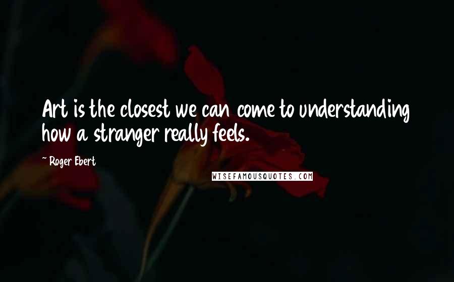 Roger Ebert Quotes: Art is the closest we can come to understanding how a stranger really feels.