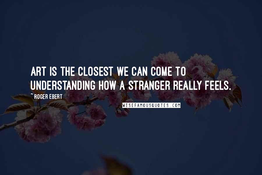 Roger Ebert Quotes: Art is the closest we can come to understanding how a stranger really feels.