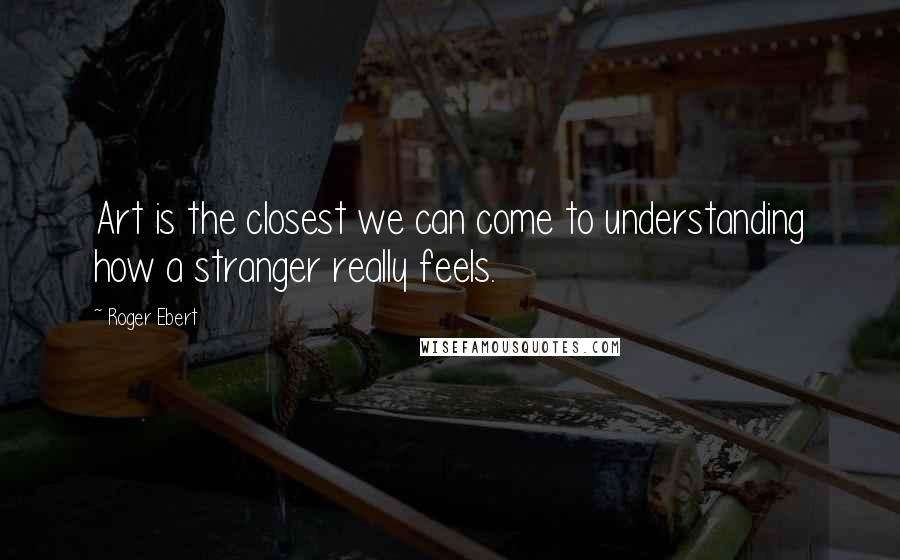 Roger Ebert Quotes: Art is the closest we can come to understanding how a stranger really feels.