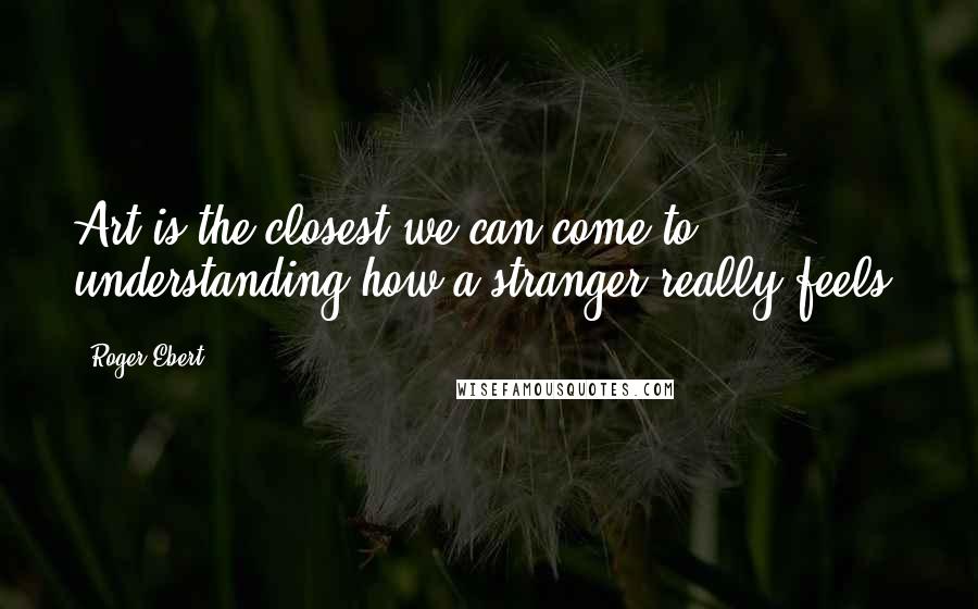 Roger Ebert Quotes: Art is the closest we can come to understanding how a stranger really feels.