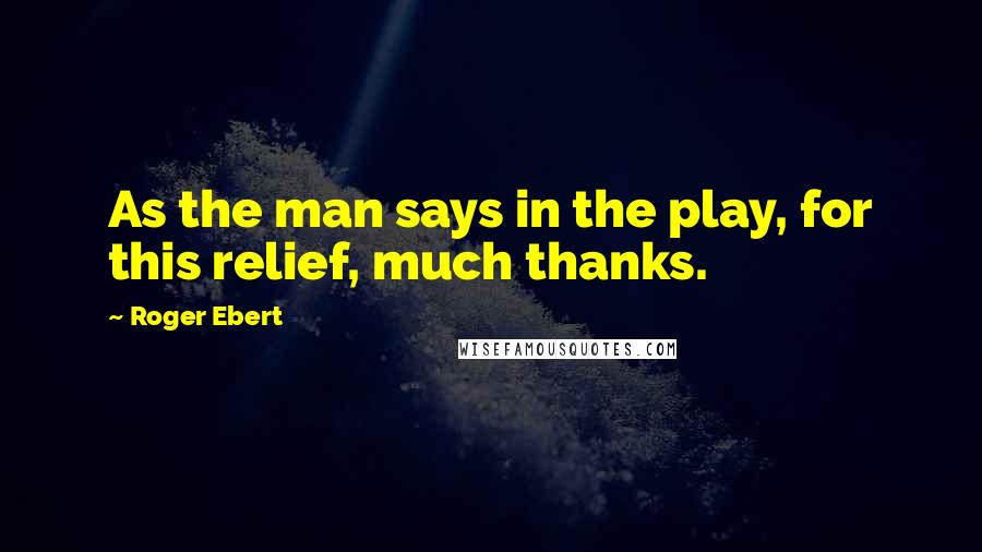 Roger Ebert Quotes: As the man says in the play, for this relief, much thanks.