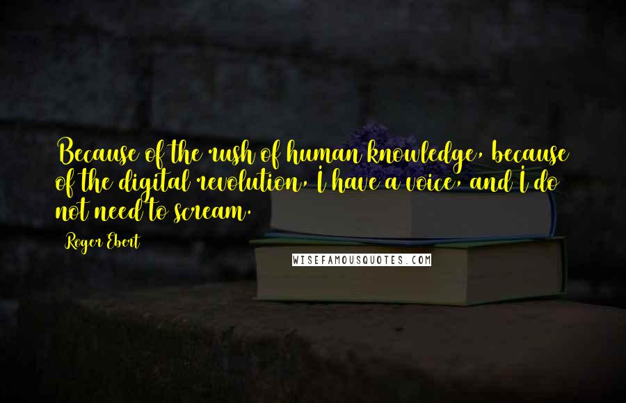 Roger Ebert Quotes: Because of the rush of human knowledge, because of the digital revolution, I have a voice, and I do not need to scream.