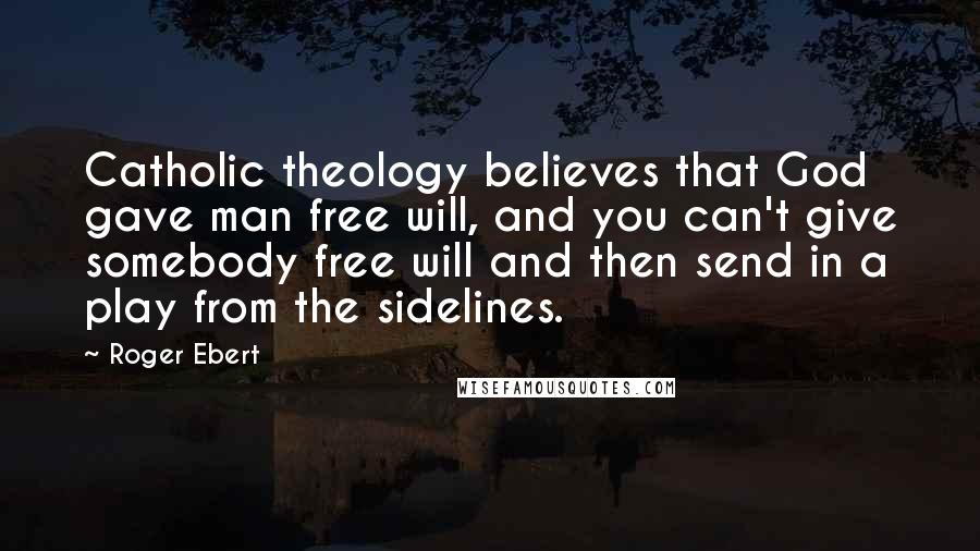 Roger Ebert Quotes: Catholic theology believes that God gave man free will, and you can't give somebody free will and then send in a play from the sidelines.