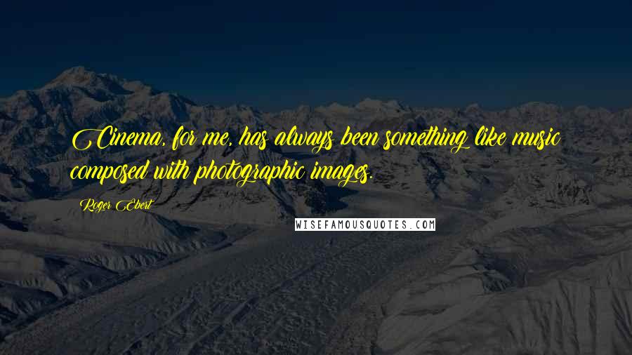 Roger Ebert Quotes: Cinema, for me, has always been something like music composed with photographic images.