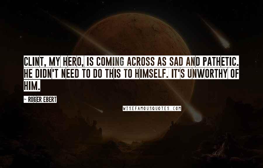 Roger Ebert Quotes: Clint, my hero, is coming across as sad and pathetic. He didn't need to do this to himself. It's unworthy of him.