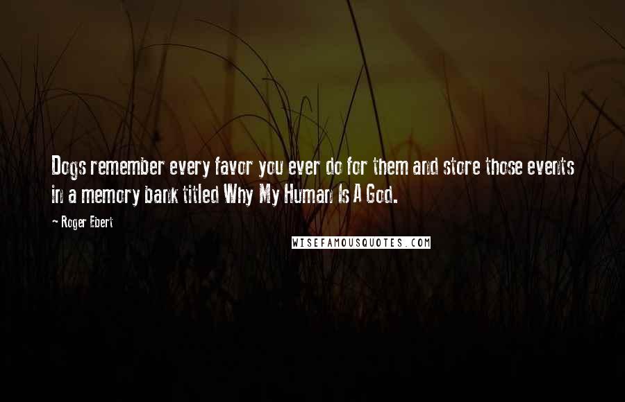 Roger Ebert Quotes: Dogs remember every favor you ever do for them and store those events in a memory bank titled Why My Human Is A God.